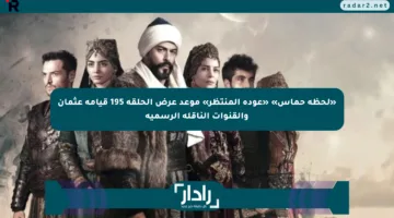 «لحظة حماس» «عودة المنتظر» موعد عرض الحلقة 195 قيامة عثمان والقنوات الناقلة الرسمية